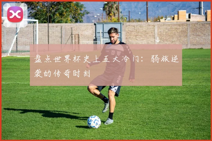 盘点世界杯史上五大冷门：弱旅逆袭的传奇时刻