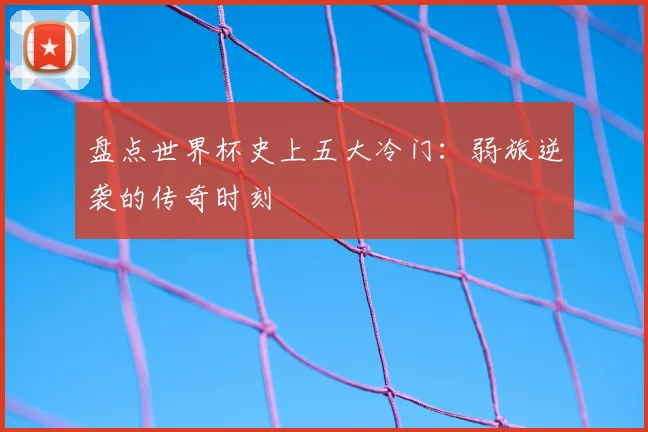 盘点世界杯史上五大冷门:弱旅逆袭的传奇时刻