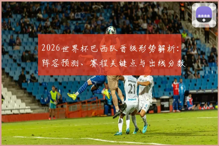 2026世界杯巴西队晋级形势解析：阵容预测、赛程关键点与出线分数分析