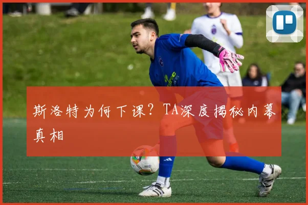 斯洛特为何下课?TA深度揭秘内幕真相