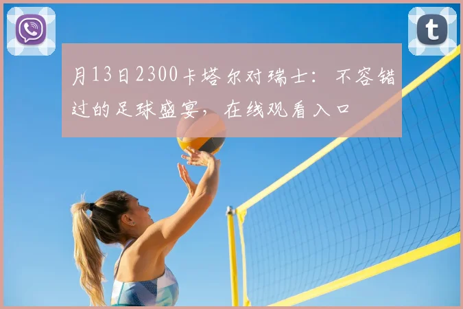 月13日2300卡塔尔对瑞士：不容错过的足球盛宴，在线观看入口