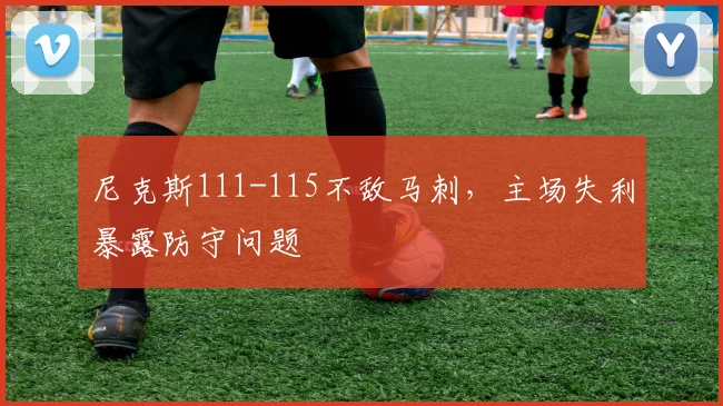 尼克斯111-115不敌马刺,主场失利暴露防守问题