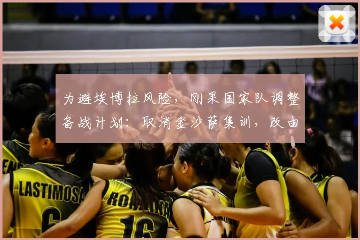 为避埃博拉风险，刚果国家队调整备战计划：取消金沙萨集训，改由欧洲直飞美国