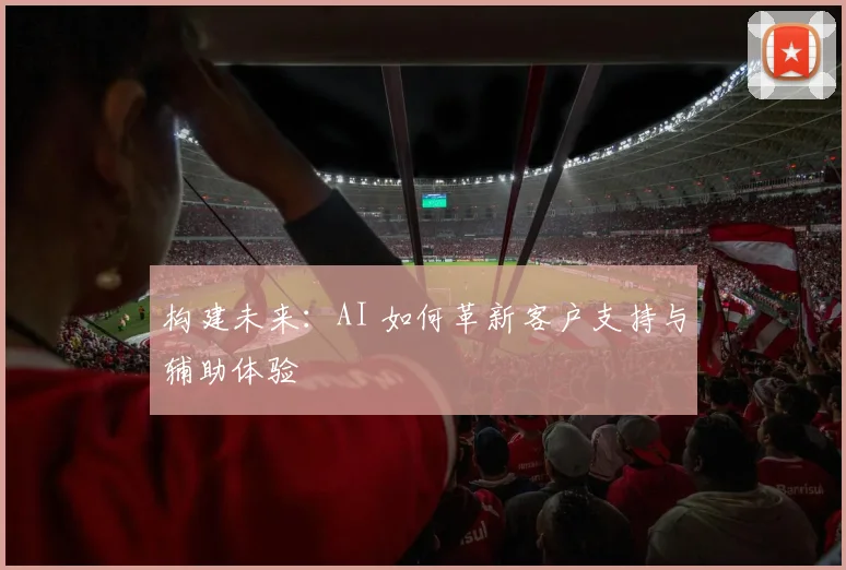 构建未来:AI 如何革新客户支持与辅助体验