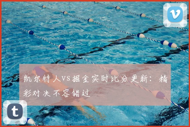 凯尔特人vs掘金实时比分更新:精彩对决不容错过