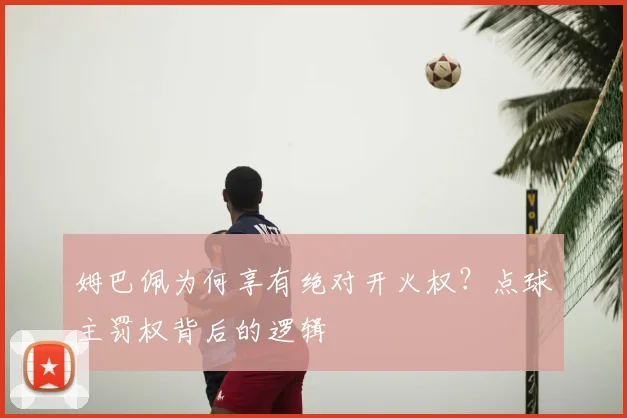 姆巴佩为何享有绝对开火权?点球主罚权背后的逻辑