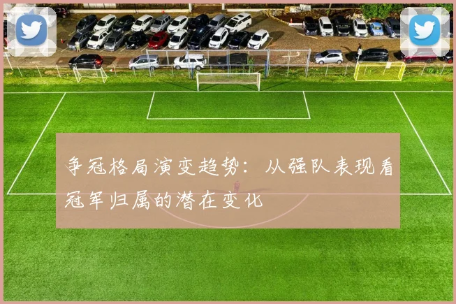 争冠格局演变趋势：从强队表现看冠军归属的潜在变化