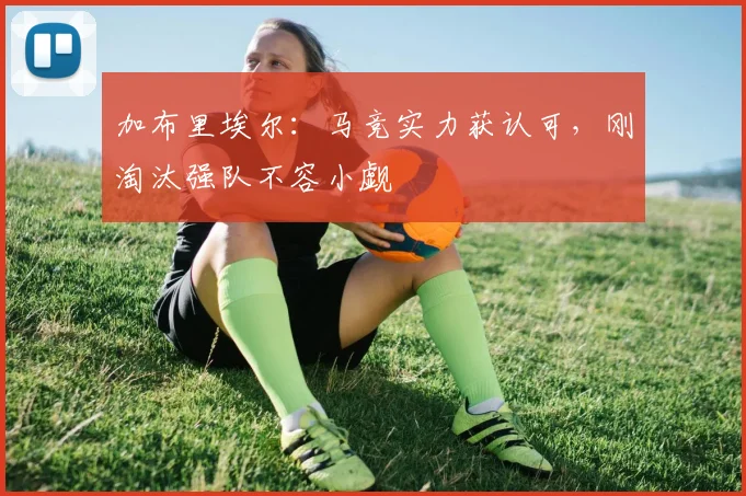 加布里埃尔：马竞实力获认可，刚淘汰强队不容小觑