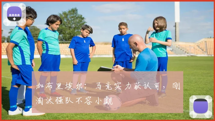 加布里埃尔:马竞实力获认可,刚淘汰强队不容小觑