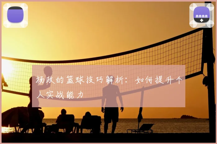 杨政的篮球技巧解析：如何提升个人实战能力