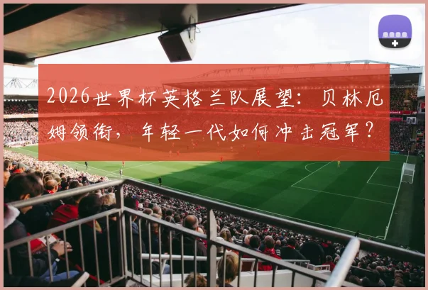 2026世界杯英格兰队展望：贝林厄姆领衔，年轻一代如何冲击冠军？