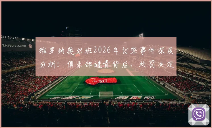 维罗纳奥尔班2026年打架事件深度分析:俱乐部谴责背后,处罚决定与对球队影响全解析
