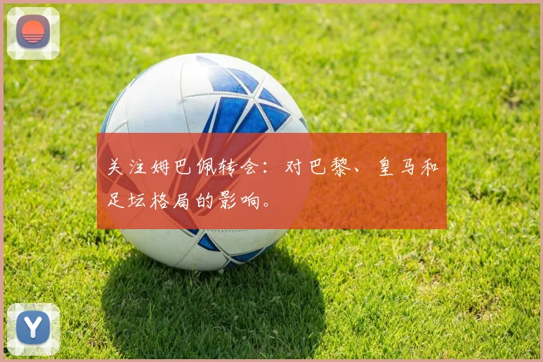 关注姆巴佩转会：对巴黎、皇马和足坛格局的影响。
