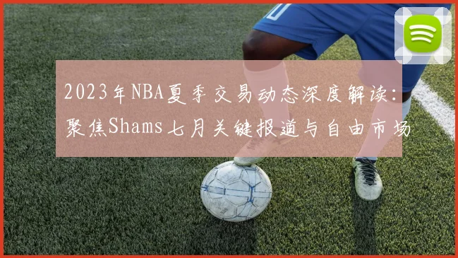 2023年NBA夏季交易动态深度解读：聚焦Shams七月关键报道与自由市场风云