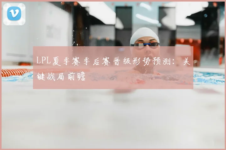 LPL夏季赛季后赛晋级形势预测:关键战局前瞻