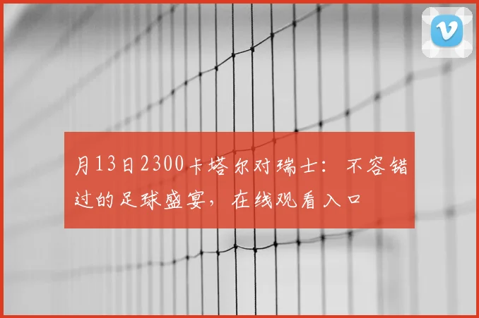 月13日2300卡塔尔对瑞士:不容错过的足球盛宴,在线观看入口
