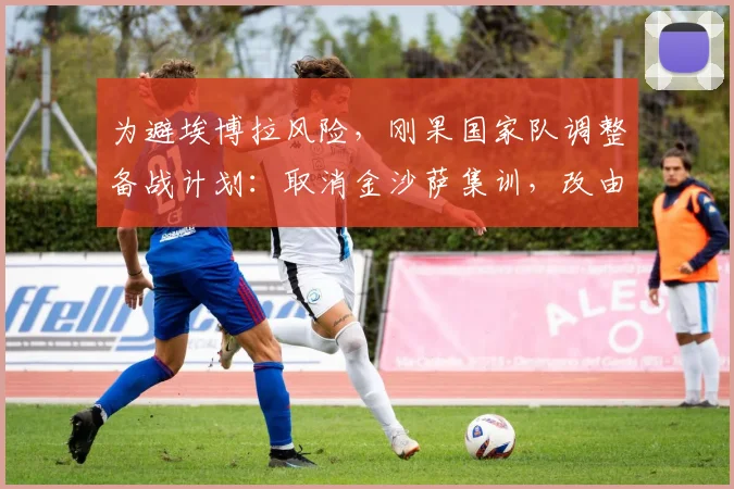 为避埃博拉风险，刚果国家队调整备战计划：取消金沙萨集训，改由欧洲直飞美国