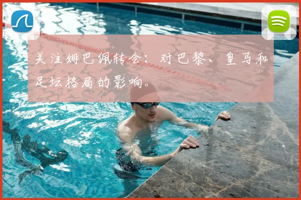 关注姆巴佩转会：对巴黎、皇马和足坛格局的影响。