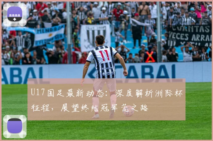 U17国足最新动态：深度解析洲际杯征程，展望终结冠军荒之路