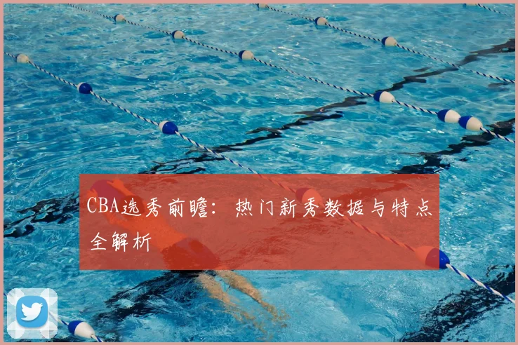 CBA选秀前瞻：热门新秀数据与特点全解析