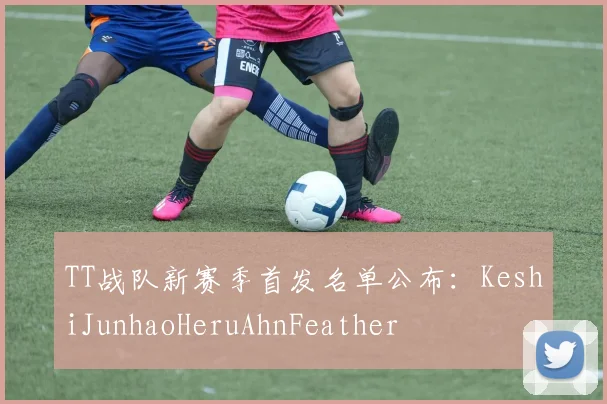 TT战队新赛季首发名单公布：KeshiJunhaoHeruAhnFeather