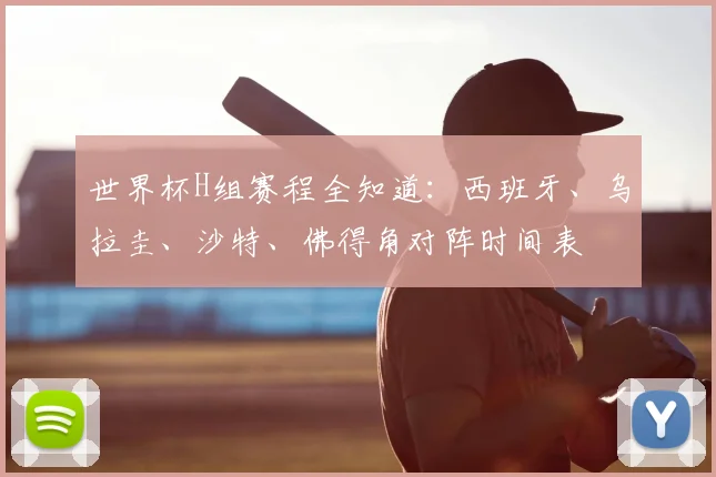 世界杯H组赛程全知道：西班牙、乌拉圭、沙特、佛得角对阵时间表