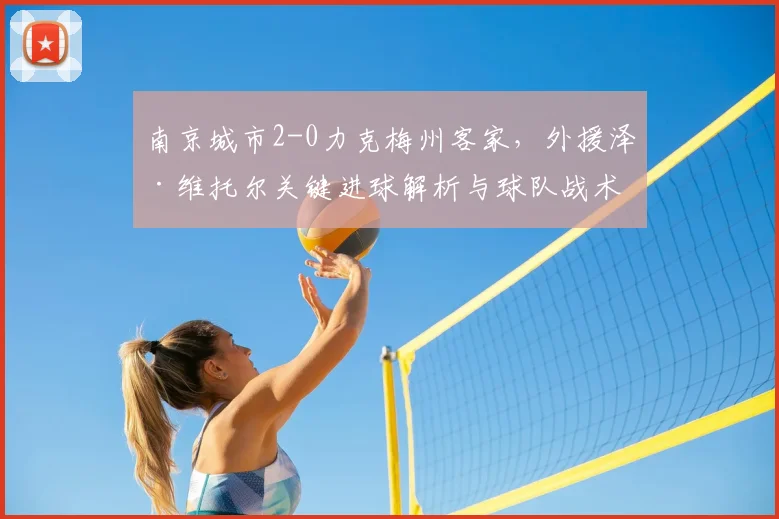 南京城市2-0力克梅州客家，外援泽·维托尔关键进球解析与球队战术分析