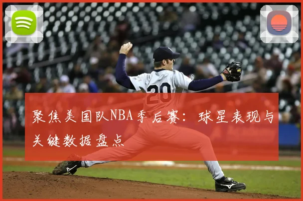 聚焦美国队NBA季后赛：球星表现与关键数据盘点