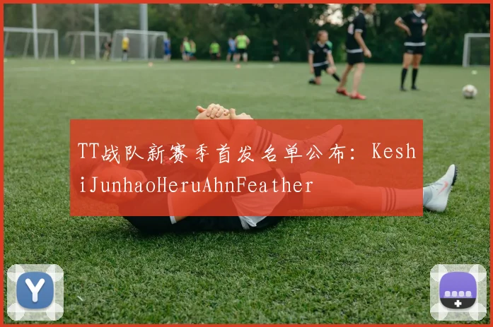 TT战队新赛季首发名单公布：KeshiJunhaoHeruAhnFeather