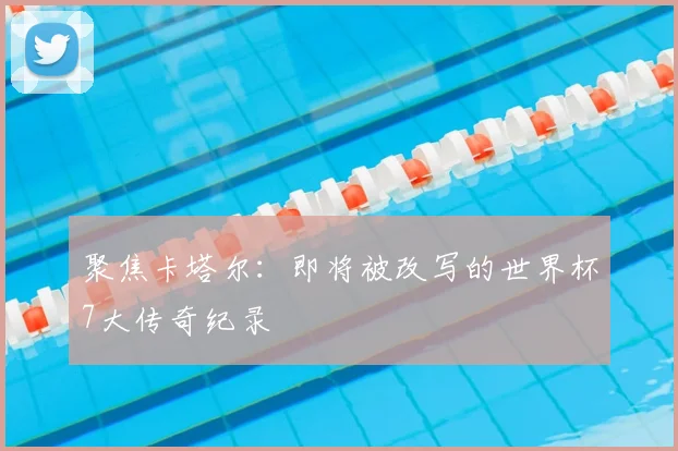 聚焦卡塔尔:即将被改写的世界杯7大传奇纪录