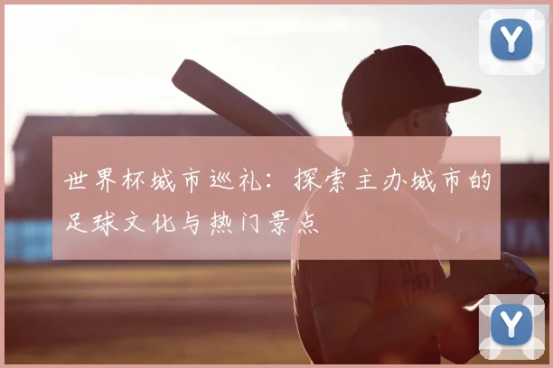 世界杯城市巡礼:探索主办城市的足球文化与热门景点