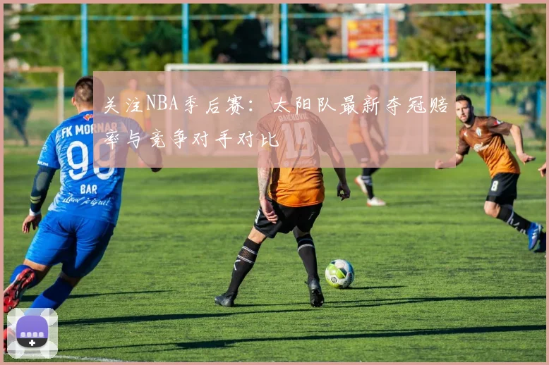 关注NBA季后赛:太阳队最新夺冠赔率与竞争对手对比