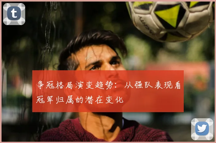 争冠格局演变趋势:从强队表现看冠军归属的潜在变化
