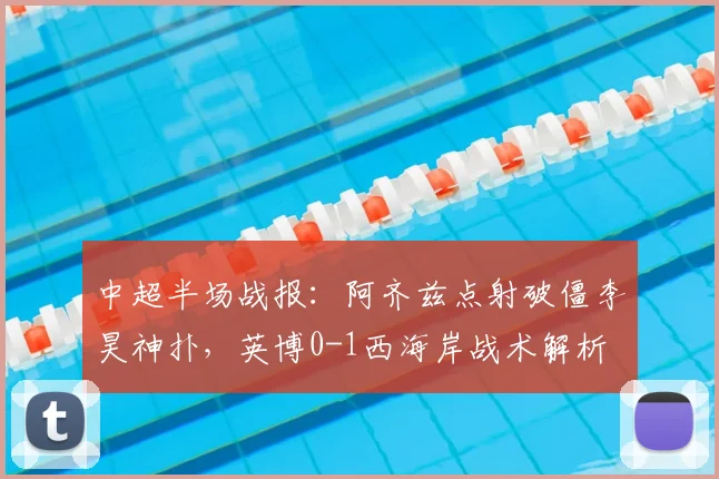中超半场战报:阿齐兹点射破僵李昊神扑,英博0-1西海岸战术解析