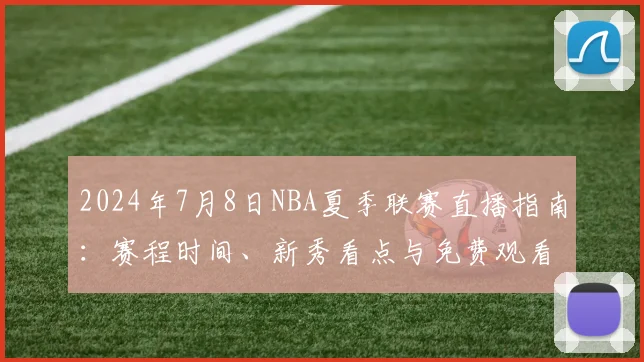 2024年7月8日NBA夏季联赛直播指南：赛程时间、新秀看点与免费观看渠道