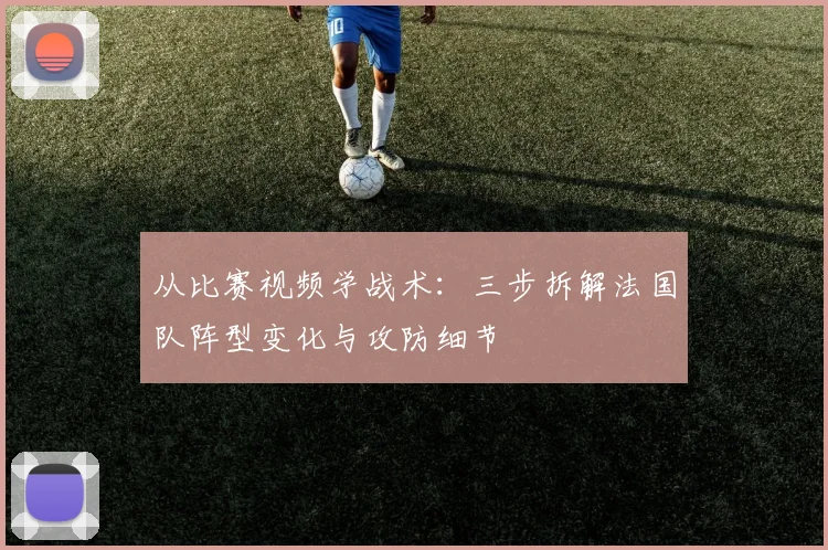 从比赛视频学战术：三步拆解法国队阵型变化与攻防细节