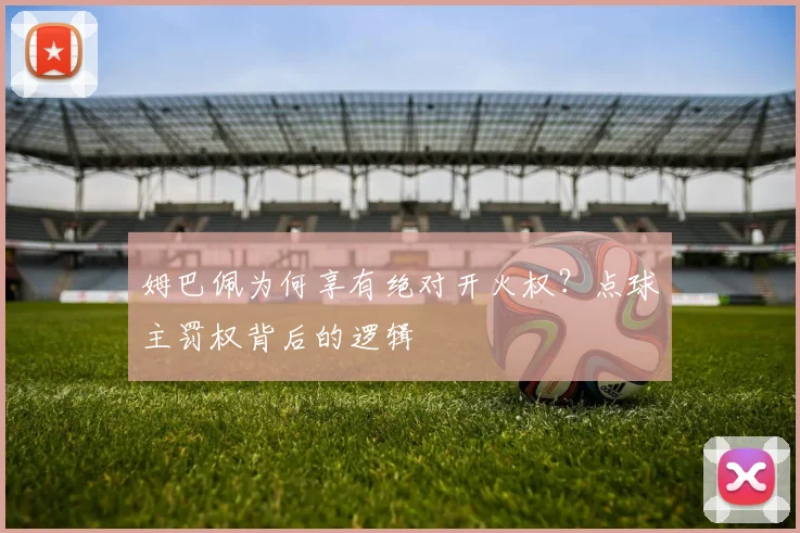 姆巴佩为何享有绝对开火权？点球主罚权背后的逻辑