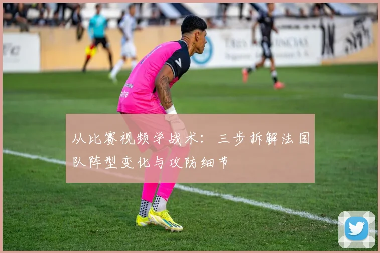从比赛视频学战术：三步拆解法国队阵型变化与攻防细节