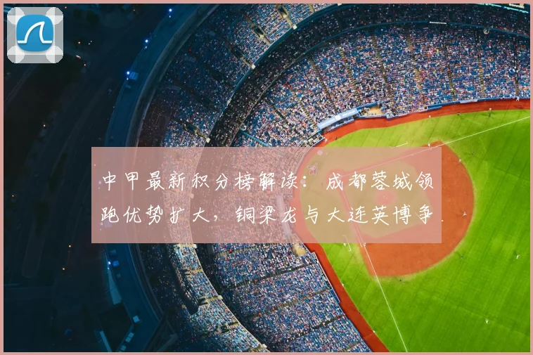 中甲最新积分榜解读:成都蓉城领跑优势扩大,铜梁龙与大连英博争锋激烈